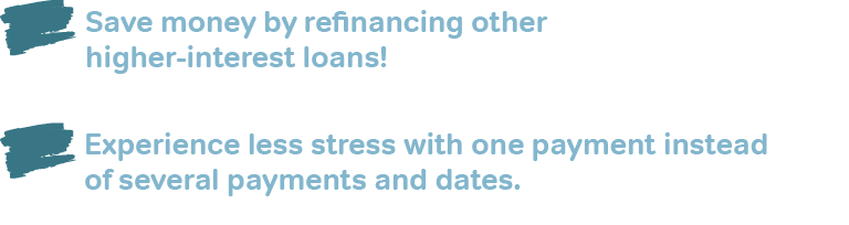 Save money by refinancing other higher-interest loans, experience less stress with one payment instead of several payments and dates